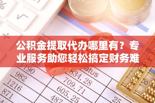 鸠江公积金提取代办哪里有？专业服务助您轻松搞定财务难题