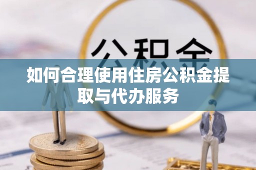 鸠江如何合理使用住房公积金提取与代办服务