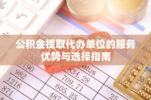 鸠江公积金提取代办单位的服务优势与选择指南