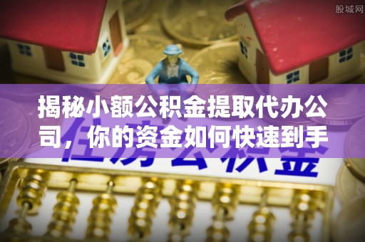 鸠江揭秘小额公积金提取代办公司，你的资金如何快速到手？