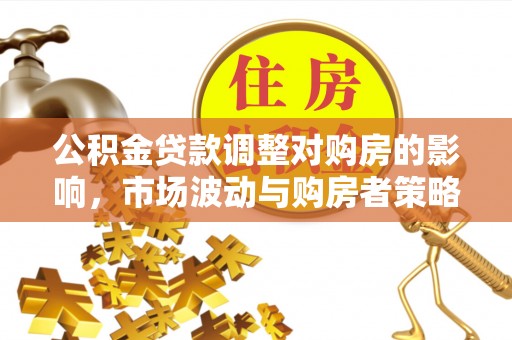 鸠江公积金贷款调整对购房的影响，市场波动与购房者策略解析