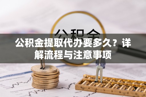 鸠江公积金提取代办要多久？详解流程与注意事项
