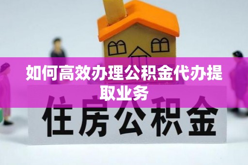 鸠江如何高效办理公积金代办提取业务