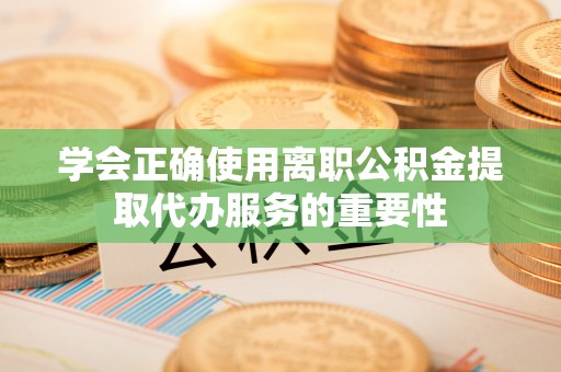 鸠江学会正确使用离职公积金提取代办服务的重要性