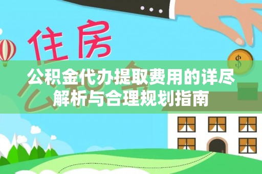 鸠江公积金代办提取费用的详尽解析与合理规划指南