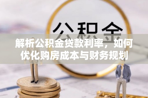 鸠江解析公积金贷款利率，如何优化购房成本与财务规划