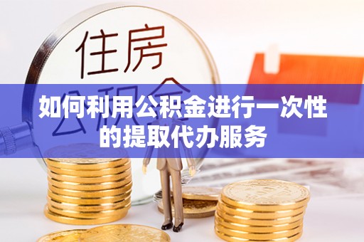 鸠江如何利用公积金进行一次性的提取代办服务