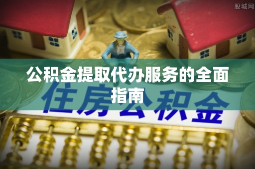 鸠江公积金提取代办服务的全面指南