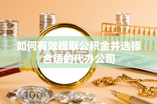 鸠江如何有效提取公积金并选择合适的代办公司