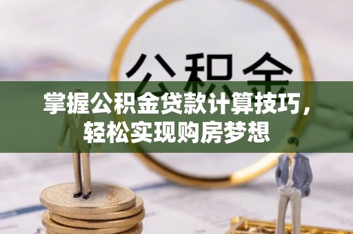 鸠江掌握公积金贷款计算技巧，轻松实现购房梦想