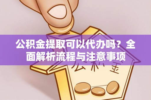 鸠江公积金提取可以代办吗？全面解析流程与注意事项