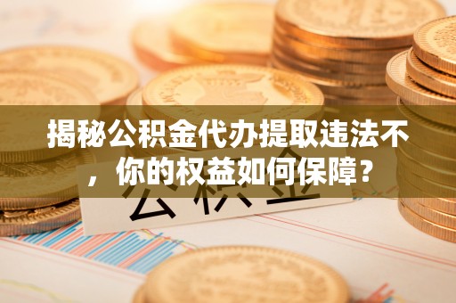 鸠江揭秘公积金代办提取违法不，你的权益如何保障？