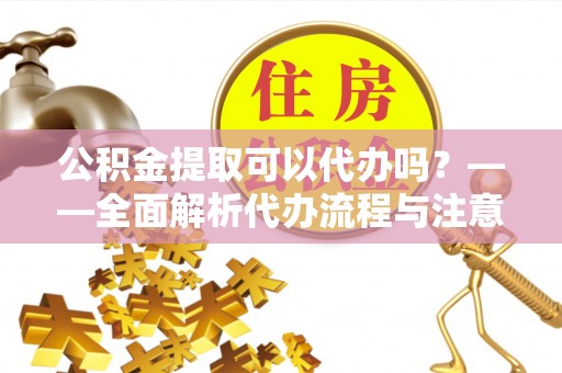 鸠江公积金提取可以代办吗？——全面解析代办流程与注意事项